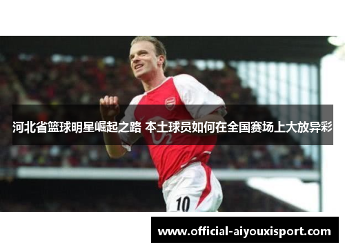 河北省篮球明星崛起之路 本土球员如何在全国赛场上大放异彩