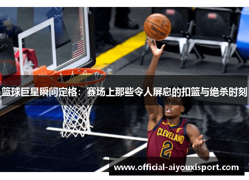 篮球巨星瞬间定格：赛场上那些令人屏息的扣篮与绝杀时刻