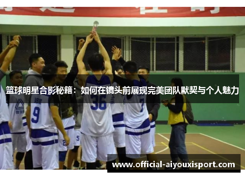 篮球明星合影秘籍：如何在镜头前展现完美团队默契与个人魅力