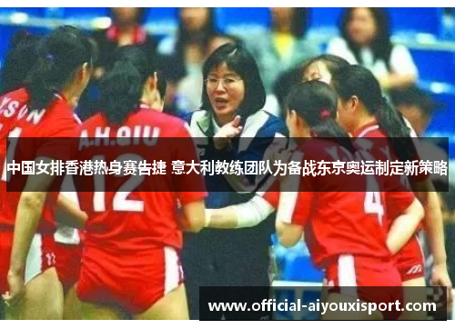 中国女排香港热身赛告捷 意大利教练团队为备战东京奥运制定新策略