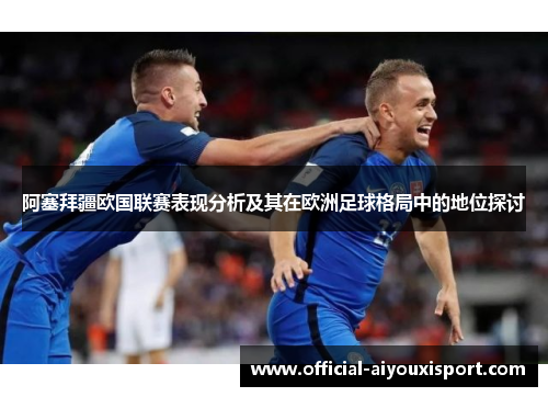 阿塞拜疆欧国联赛表现分析及其在欧洲足球格局中的地位探讨